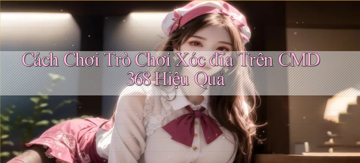 cách chơi trò chơi xóc đĩa trên cmd368 hiệu quả