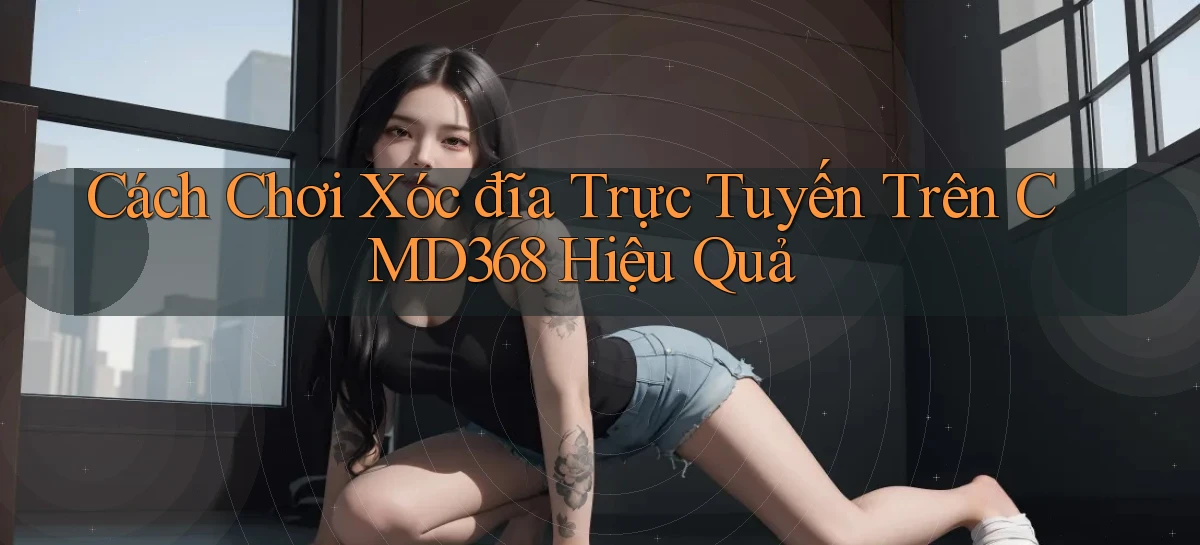 cách chơi xóc đĩa trực tuyến trên cmd368 hiệu quả