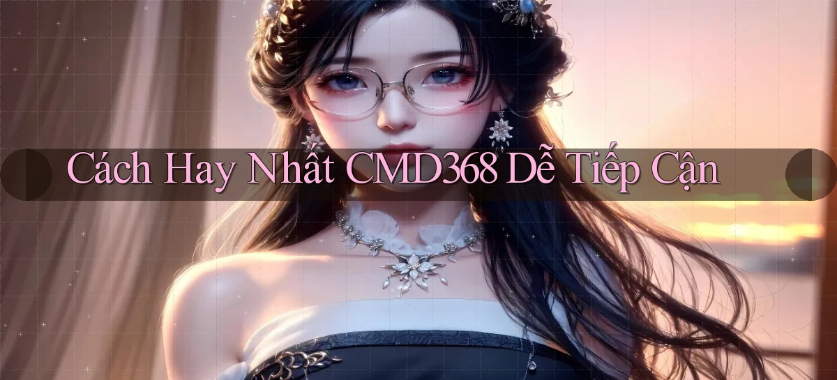 cách hay nhất cmd368 dễ tiếp cận