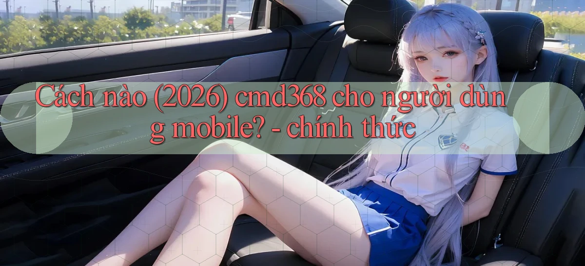 Cách nào (2026) cmd368 cho người dùng mobile   chính thức