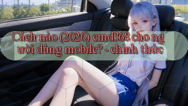 Cách nào (2026) cmd368 cho người dùng mobile   chính thức