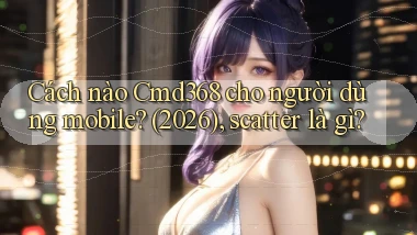 Cách nào Cmd368 cho người dùng mobile (2026), scatter là gì