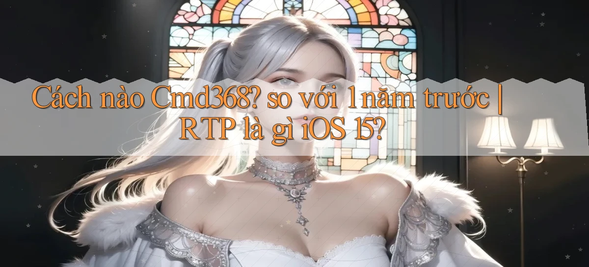 Cách nào Cmd368 so với 1 năm trước RTP là gì iOS 15