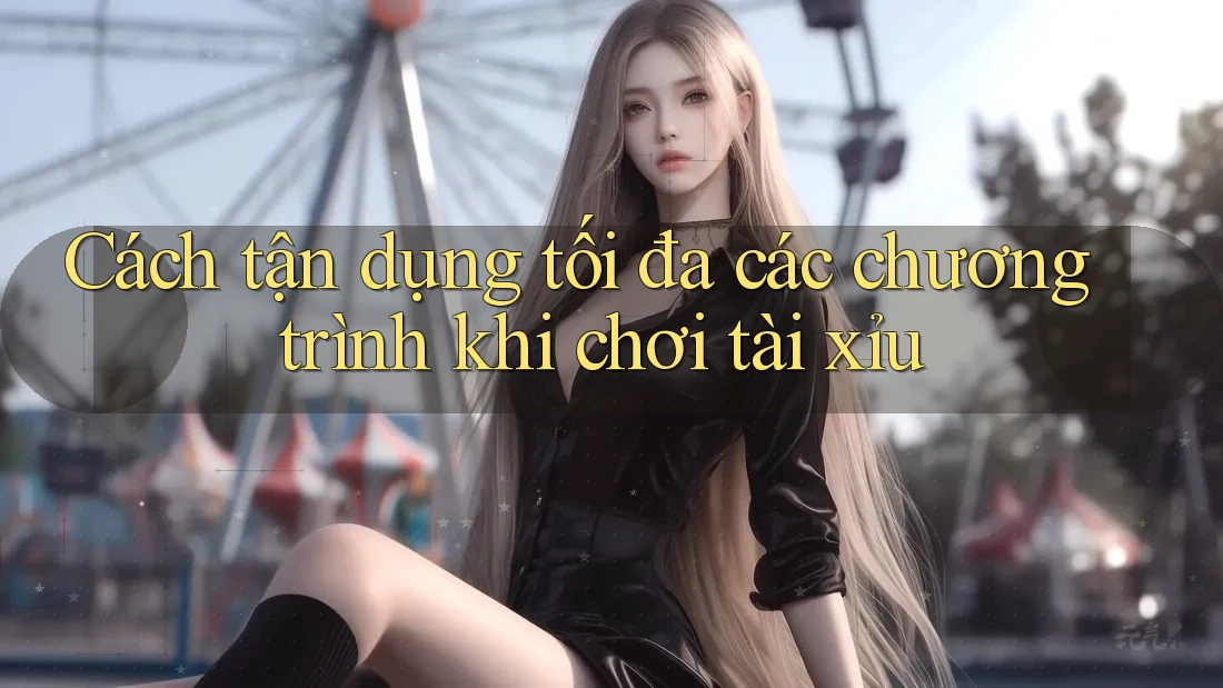 Cách tận dụng tối đa các chương trình khi chơi tài xỉu Cách tận dụng tối đa các chương trình khi chơi tài xỉu