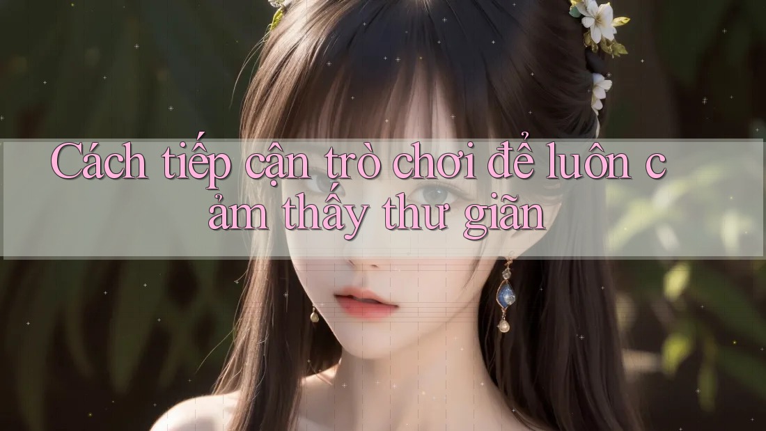Cách tiếp cận trò chơi để luôn cảm thấy thư giãn
