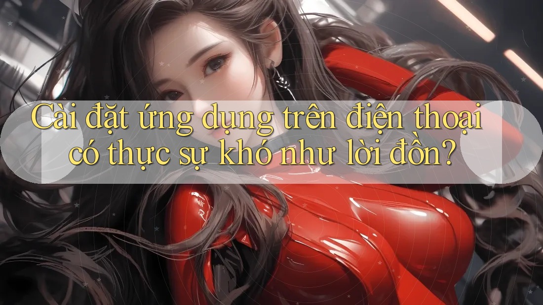 Cài đặt ứng dụng trên điện thoại có thực sự khó như lời đồn?