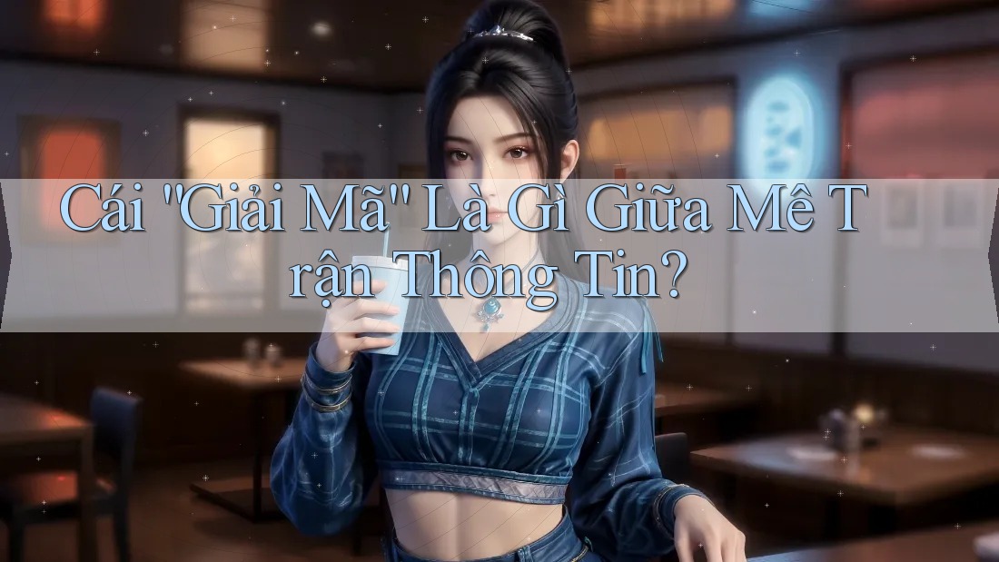 Cái “Giải Mã” Là Gì Giữa Mê Trận Thông Tin? Cái “Giải Mã” Là Gì Giữa Mê Trận Thông Tin?
