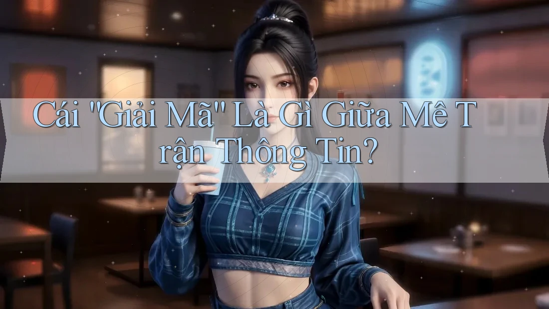 Cái “Giải Mã” Là Gì Giữa Mê Trận Thông Tin? Cái “Giải Mã” Là Gì Giữa Mê Trận Thông Tin?