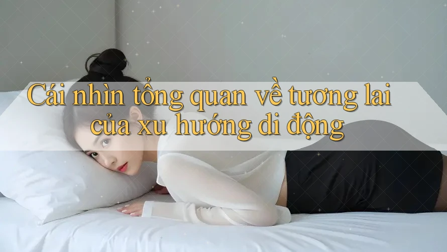 Cái nhìn tổng quan về tương lai của xu hướng di động Cái nhìn tổng quan về tương lai của xu hướng di động