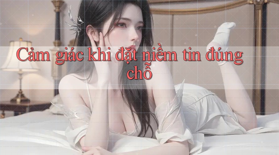Cảm giác khi đặt niềm tin đúng chỗ Cảm giác khi đặt niềm tin đúng chỗ