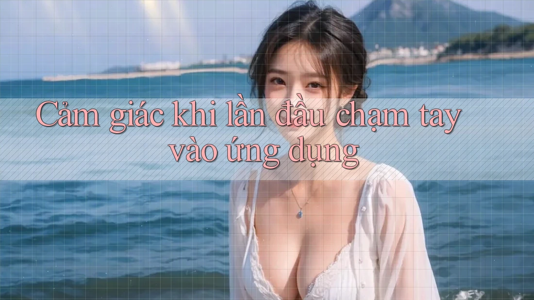 Cảm giác khi lần đầu chạm tay vào ứng dụng Cảm giác khi lần đầu chạm tay vào ứng dụng