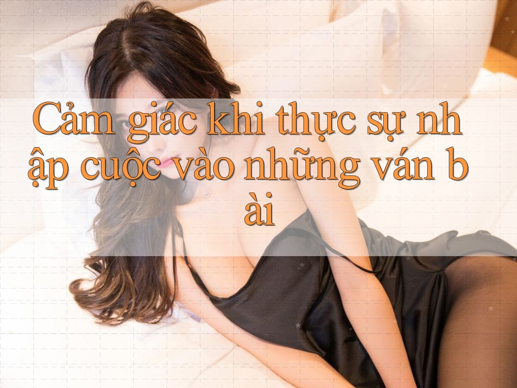 Cảm giác khi thực sự nhập cuộc vào những ván bài