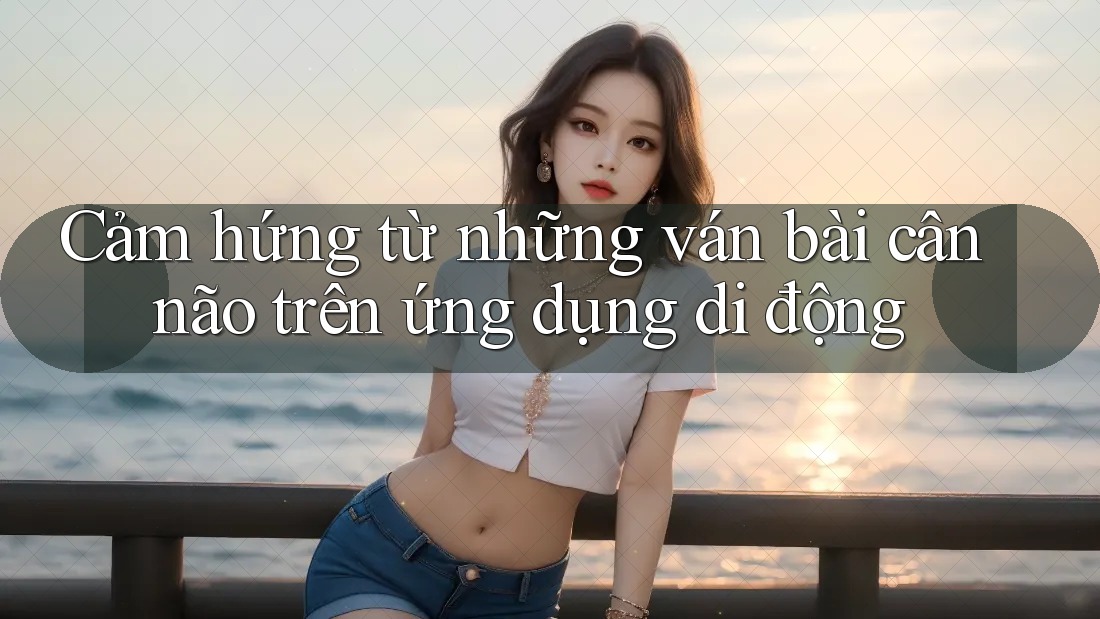 Cảm hứng từ những ván bài cân não trên ứng dụng di động Cảm hứng từ những ván bài cân não trên ứng dụng di động