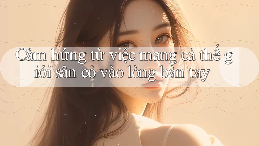 Cảm hứng từ việc mang cả thế giới sân cỏ vào lòng bàn tay Cảm hứng từ việc mang cả thế giới sân cỏ vào lòng bàn tay