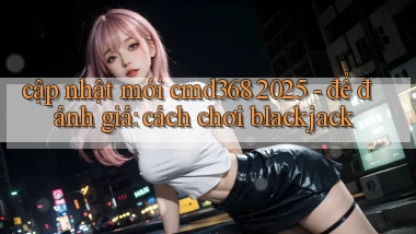 cập nhật mới cmd368 2025   để đánh giá cách chơi blackjack