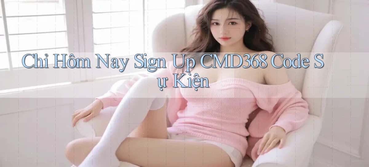 chỉ hôm nay sign up cmd368 code sự kiện