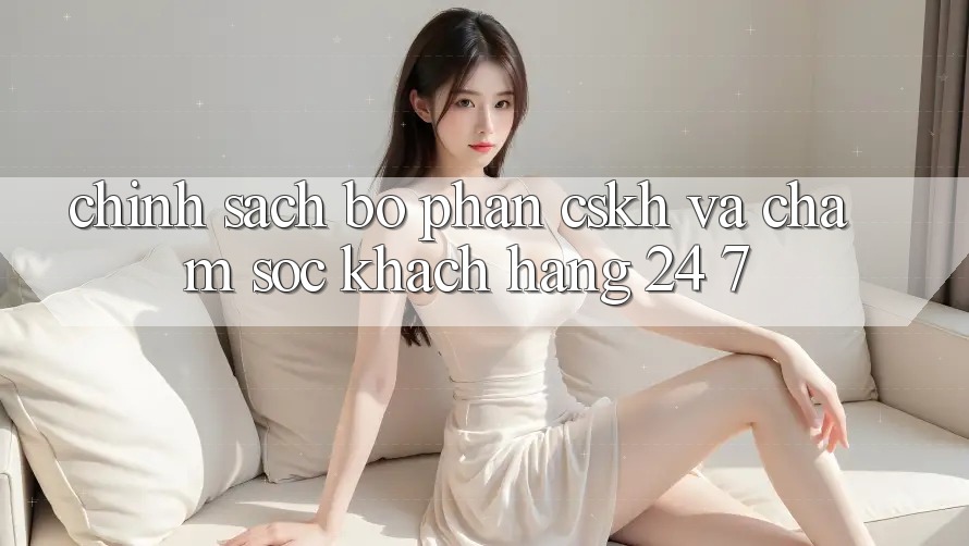 Chính Sách Bộ phận CSKH Và Chăm sóc khách hàng 24/7