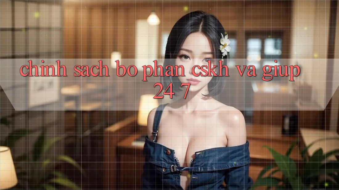 Chính Sách Bộ phận CSKH Và Giúp 24/7 Chính Sách Bộ phận CSKH Và Giúp 24/7