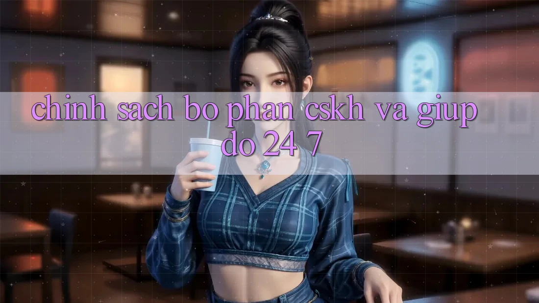 Chính Sách Bộ phận CSKH Và Giúp đỡ 24/7 Chính Sách Bộ phận CSKH Và Giúp đỡ 24/7