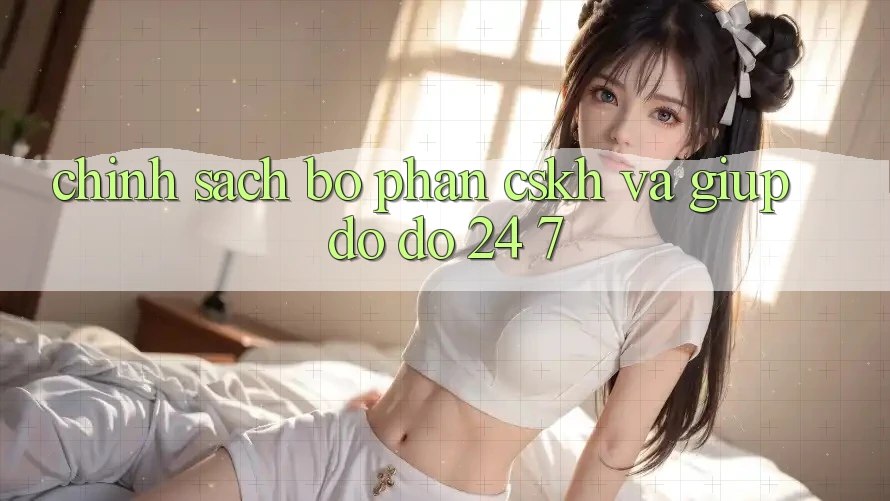 Chính Sách Bộ phận CSKH Và Giúp đỡ đỡ 24/7