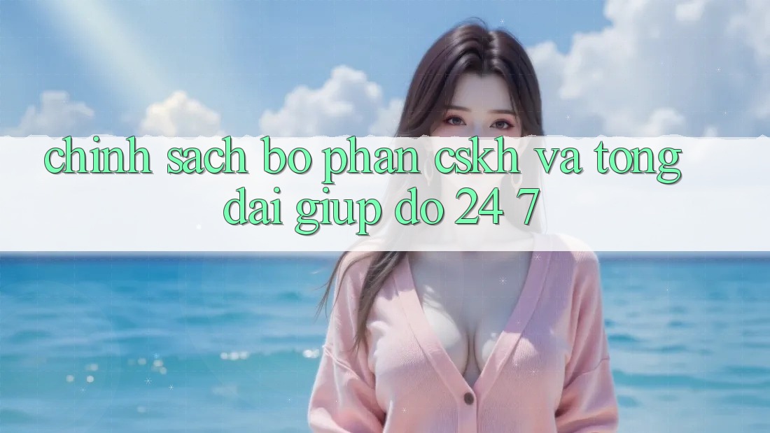 Chính Sách Bộ phận CSKH Và Tổng đài giúp đỡ 24/7 Chính Sách Bộ phận CSKH Và Tổng đài giúp đỡ 24/7
