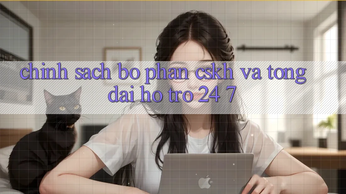 Chính Sách Bộ phận CSKH Và Tổng đài hỗ trợ 24/7 Chính Sách Bộ phận CSKH Và Tổng đài hỗ trợ 24/7