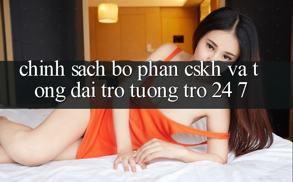 Chính Sách Bộ phận CSKH Và Tổng đài trợ tương trợ 24/7