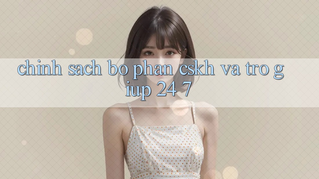 Chính Sách Bộ phận CSKH Và Trợ giúp 24/7 Chính Sách Bộ phận CSKH Và Trợ giúp 24/7