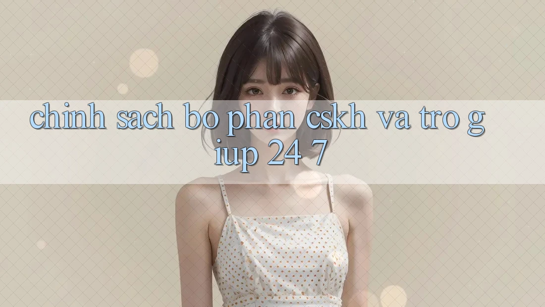 Chính Sách Bộ phận CSKH Và Trợ giúp 24/7 Chính Sách Bộ phận CSKH Và Trợ giúp 24/7