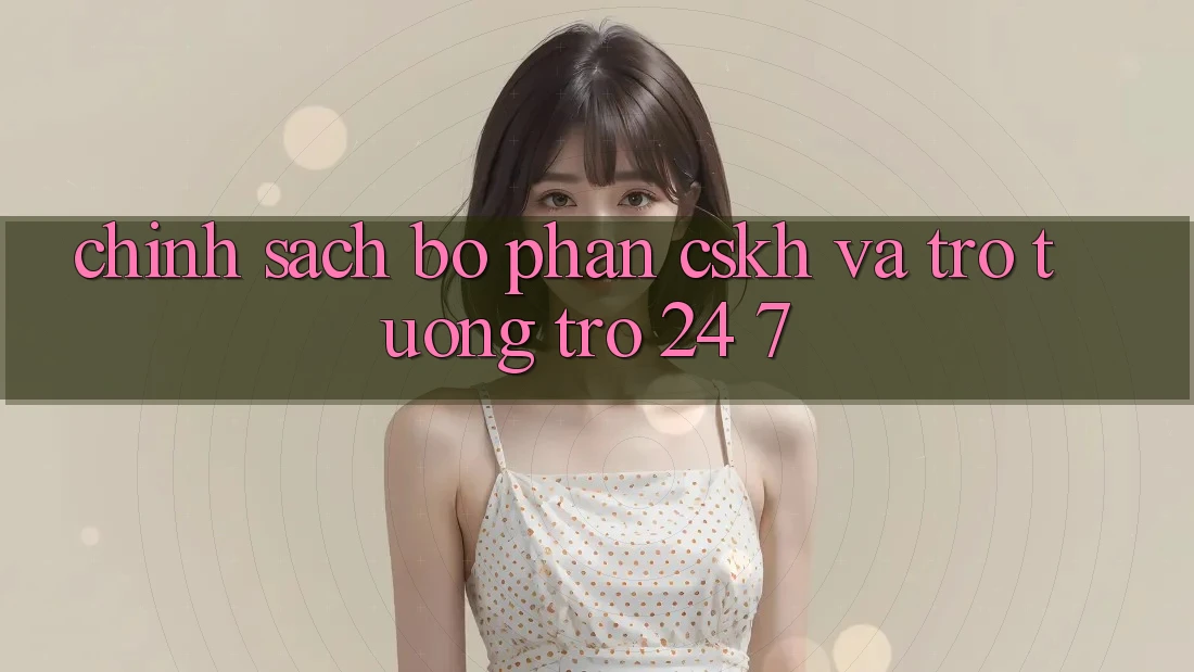 Chính Sách Bộ phận CSKH Và Trợ tương trợ 24/7 Chính Sách Bộ phận CSKH Và Trợ tương trợ 24/7