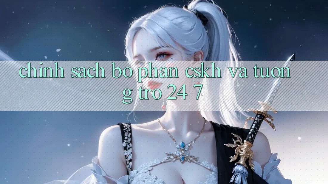 Chính Sách Bộ phận CSKH Và Tương trợ 24/7