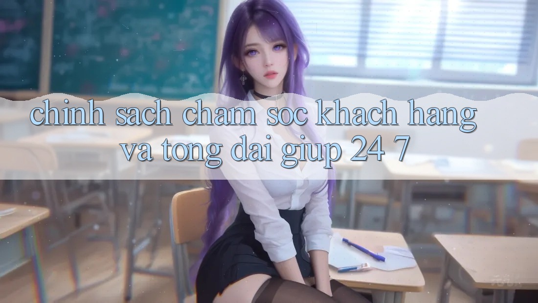 Chính Sách Chăm Sóc Khách Hàng Và Tổng đài giúp 24/7 Chính Sách Chăm Sóc Khách Hàng Và Tổng đài giúp 24/7