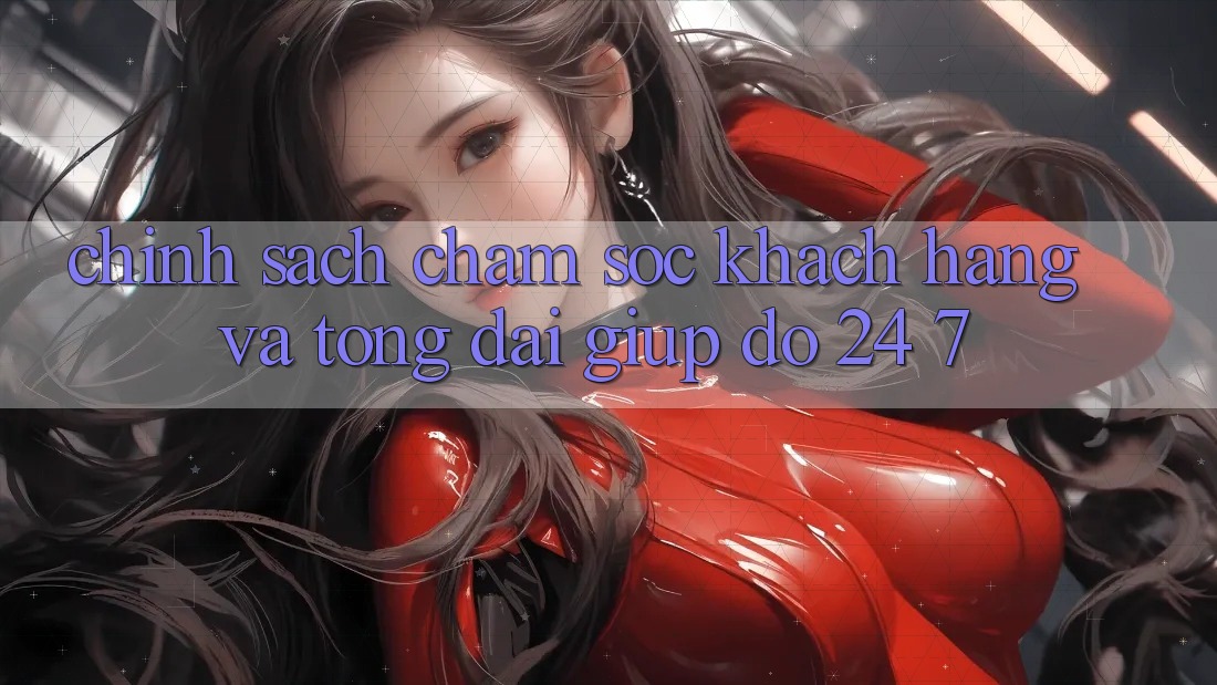 Chính Sách Chăm Sóc Khách Hàng Và Tổng đài giúp đỡ 24/7 Chính Sách Chăm Sóc Khách Hàng Và Tổng đài giúp đỡ 24/7