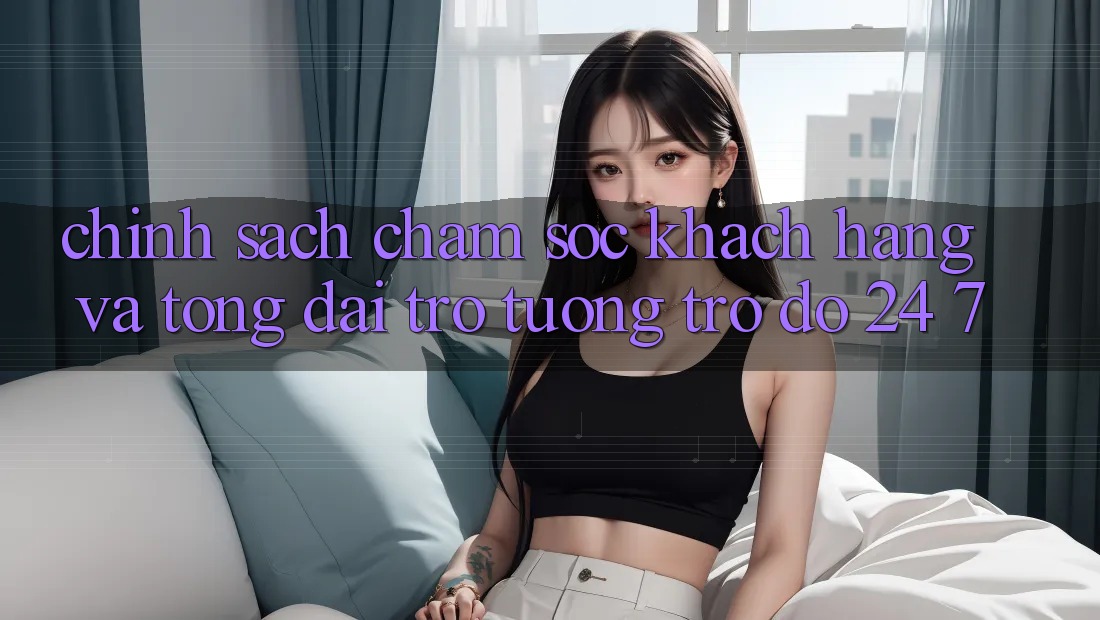 Chính Sách Chăm Sóc Khách Hàng Và Tổng đài trợ tương trợ đỡ 24/7 Chính Sách Chăm Sóc Khách Hàng Và Tổng đài trợ tương trợ đỡ 24/7