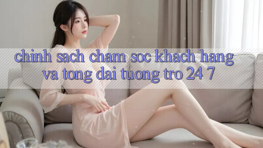 Chính Sách Chăm Sóc Khách Hàng Và Tổng đài tương trợ 24/7 Chính Sách Chăm Sóc Khách Hàng Và Tổng đài tương trợ 24/7