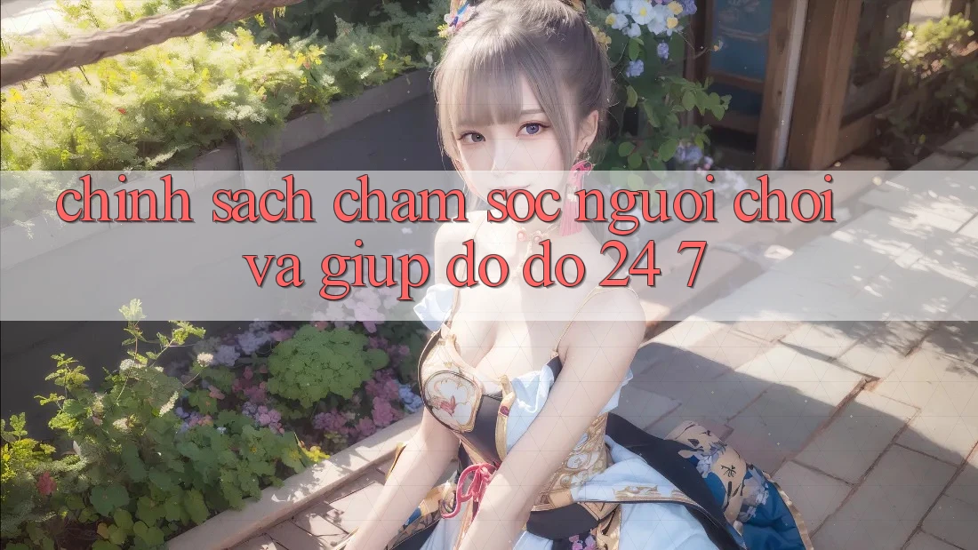 Chính sách Chăm Sóc Người chơi Và Giúp đỡ đỡ 24/7 Chính sách Chăm Sóc Người chơi Và Giúp đỡ đỡ 24/7