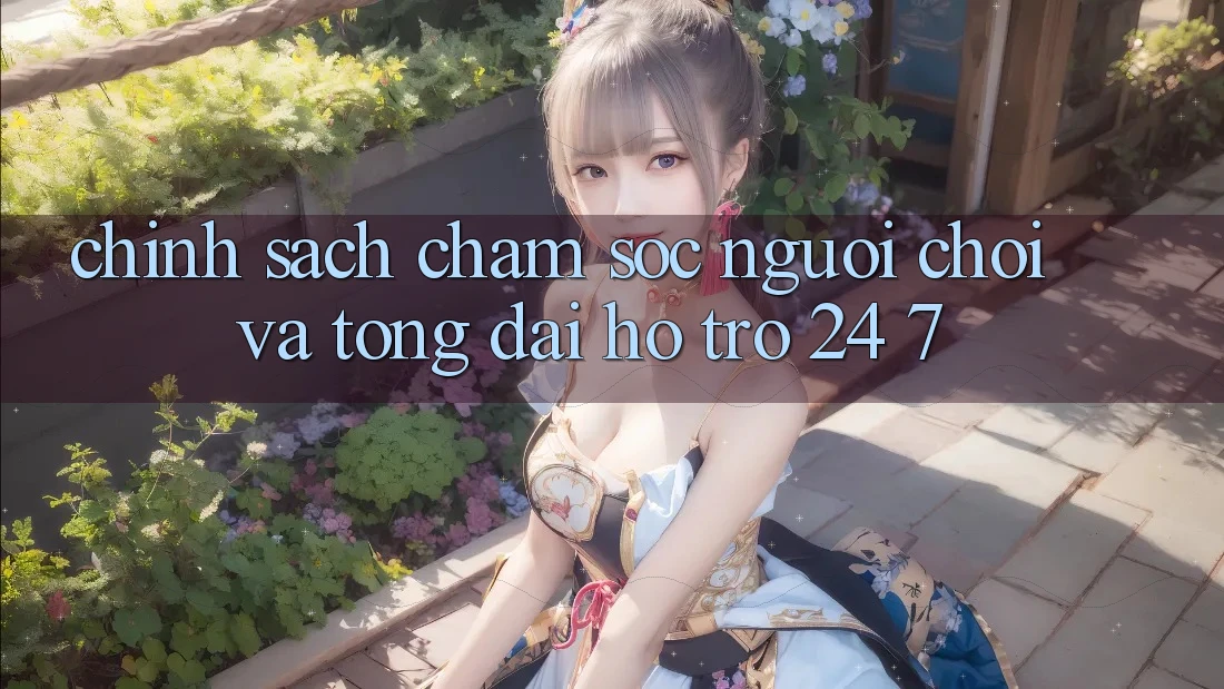 Chính Sách Chăm Sóc Người chơi Và Tổng đài hỗ trợ 24/7 Chính Sách Chăm Sóc Người chơi Và Tổng đài hỗ trợ 24/7