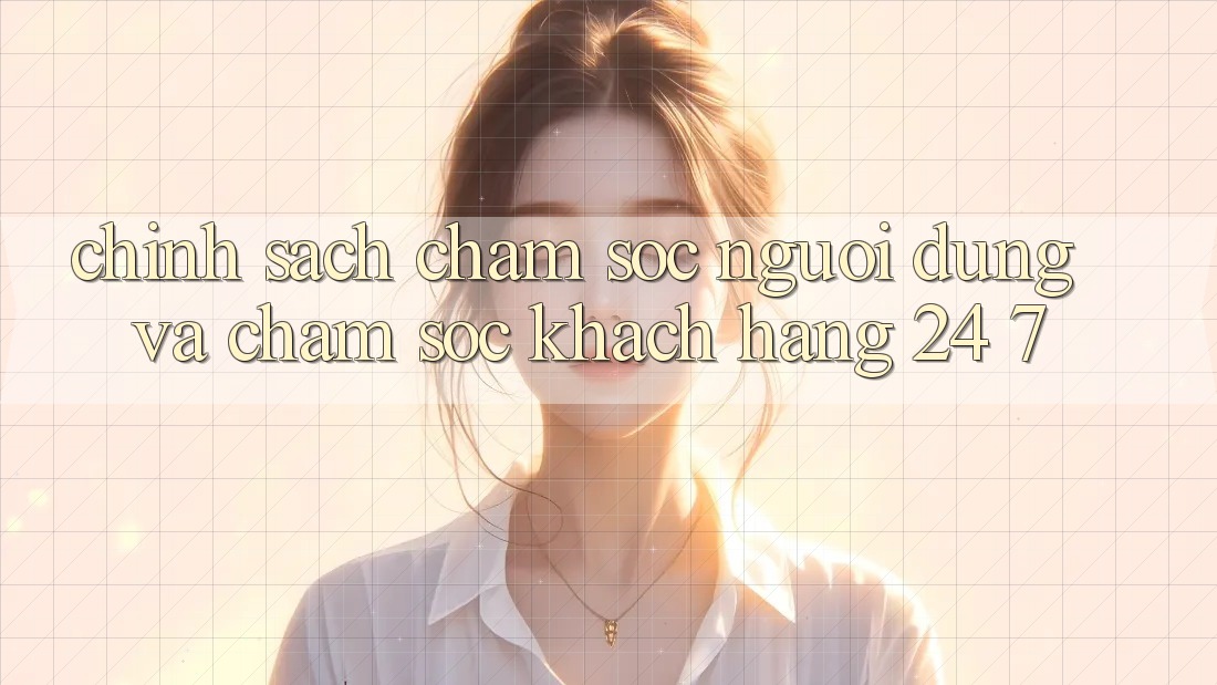 Chính sách Chăm Sóc Người dùng Và Chăm sóc khách hàng 24/7 Chính sách Chăm Sóc Người dùng Và Chăm sóc khách hàng 24/7