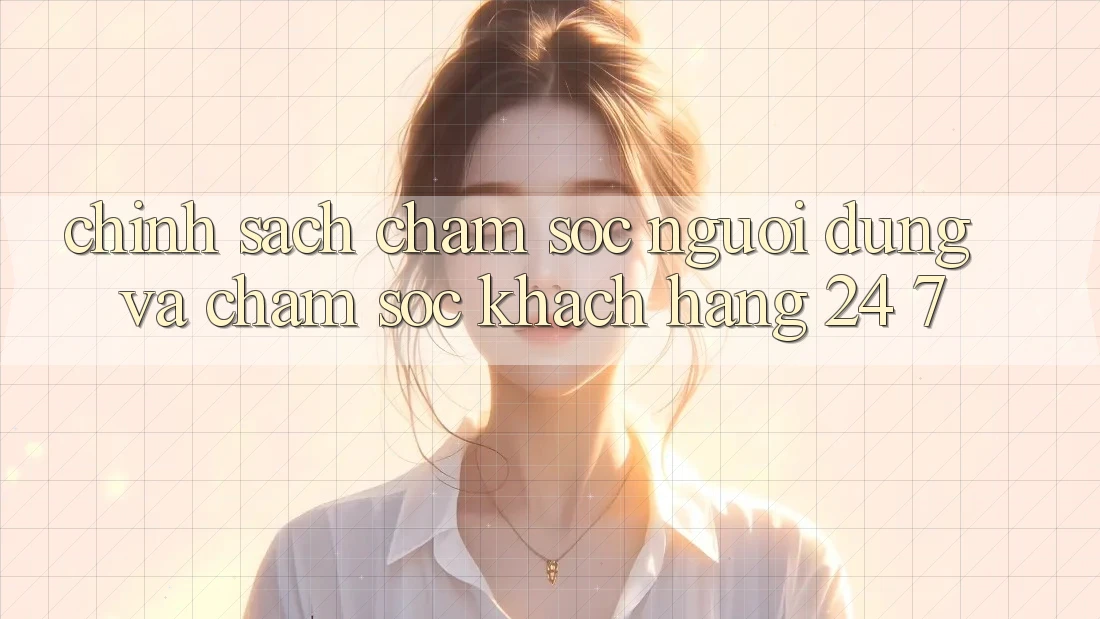 Chính Sách Chăm Sóc Người dùng Và Chăm sóc khách hàng 24/7 Chính Sách Chăm Sóc Người dùng Và Chăm sóc khách hàng 24/7