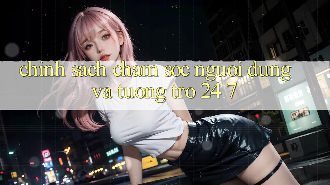 Chính Sách Chăm Sóc Người dùng Và Tương trợ 24/7 Chính Sách Chăm Sóc Người dùng Và Tương trợ 24/7