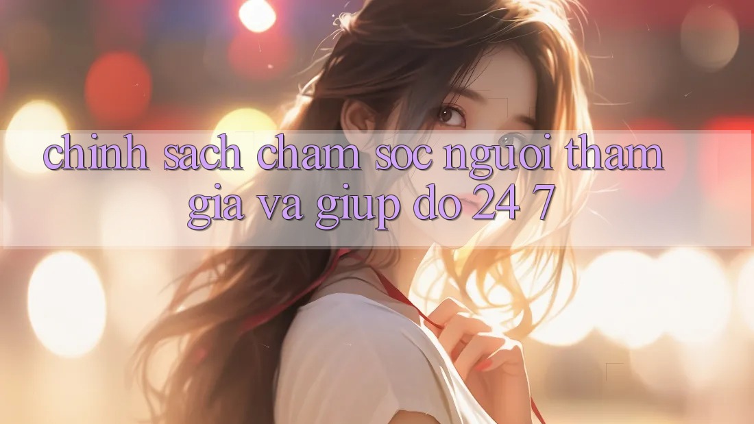 Chính Sách Chăm Sóc Người tham gia Và Giúp đỡ 24/7