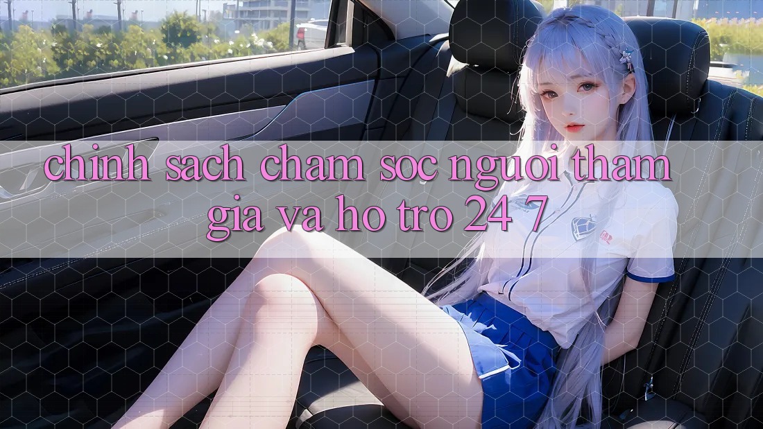 Chính Sách Chăm Sóc Người tham gia Và Hỗ Trợ 24/7 Chính Sách Chăm Sóc Người tham gia Và Hỗ Trợ 24/7