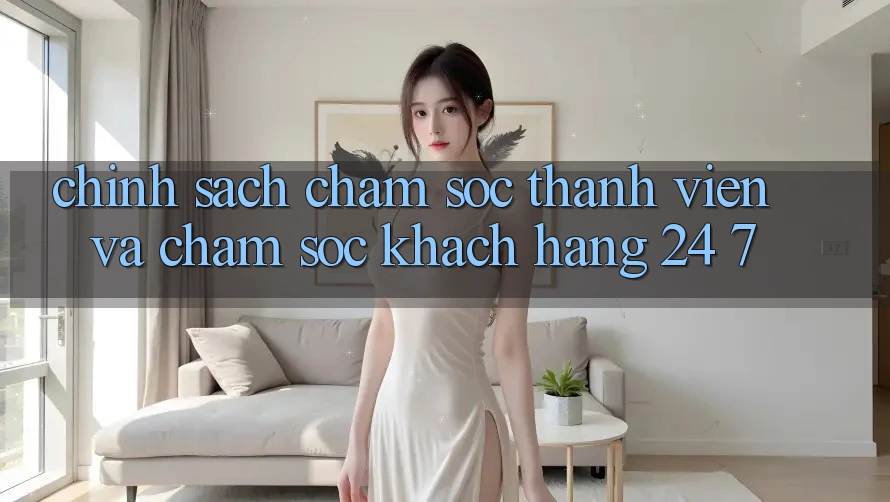Chính Sách Chăm Sóc Thành viên Và Chăm sóc khách hàng 24/7