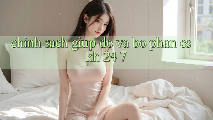 Chính Sách Giúp đỡ Và Bộ phận CSKH 24/7 Chính Sách Giúp đỡ Và Bộ phận CSKH 24/7