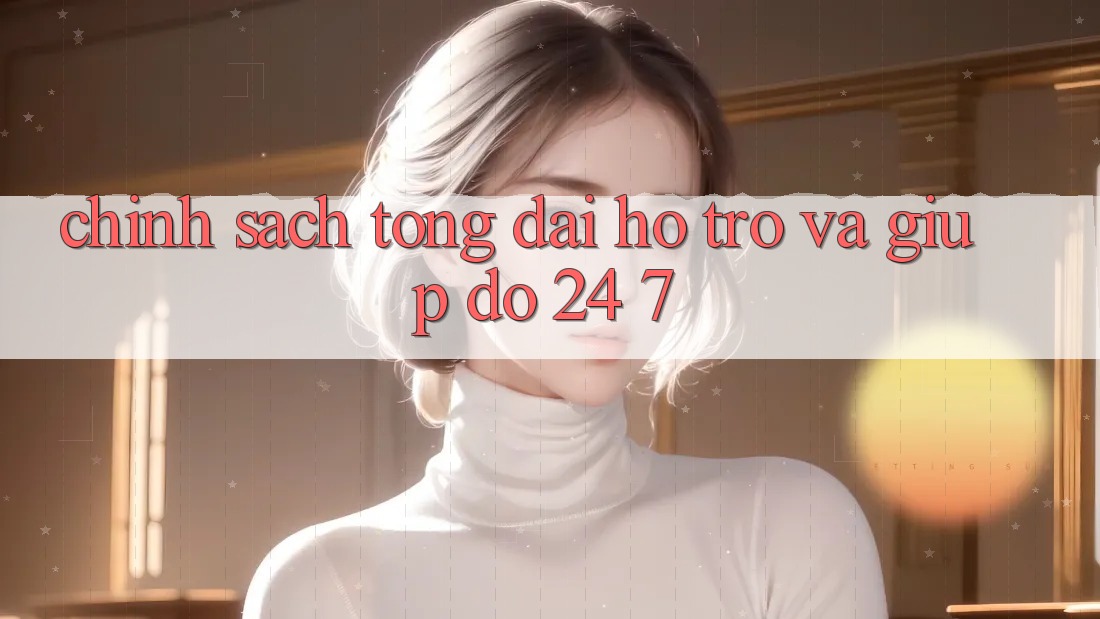 Chính Sách Tổng đài hỗ trợ Và Giúp đỡ 24/7 Chính Sách Tổng đài hỗ trợ Và Giúp đỡ 24/7