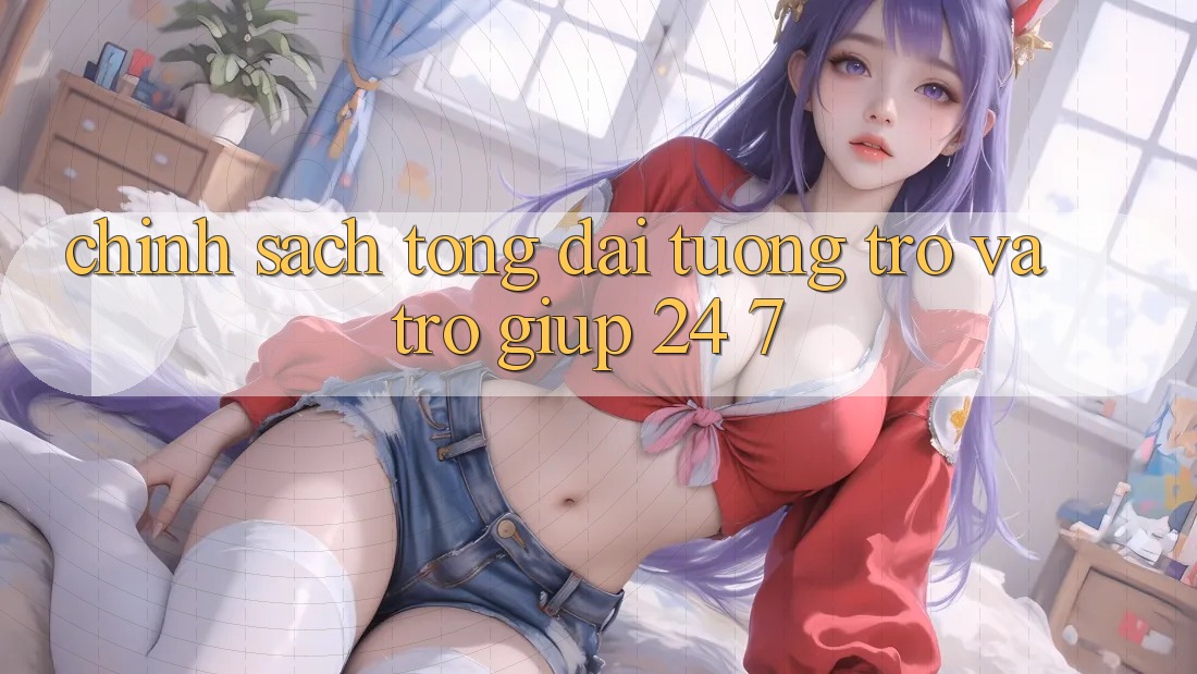Chính Sách Tổng đài tương trợ Và Trợ giúp 24/7 Chính Sách Tổng đài tương trợ Và Trợ giúp 24/7