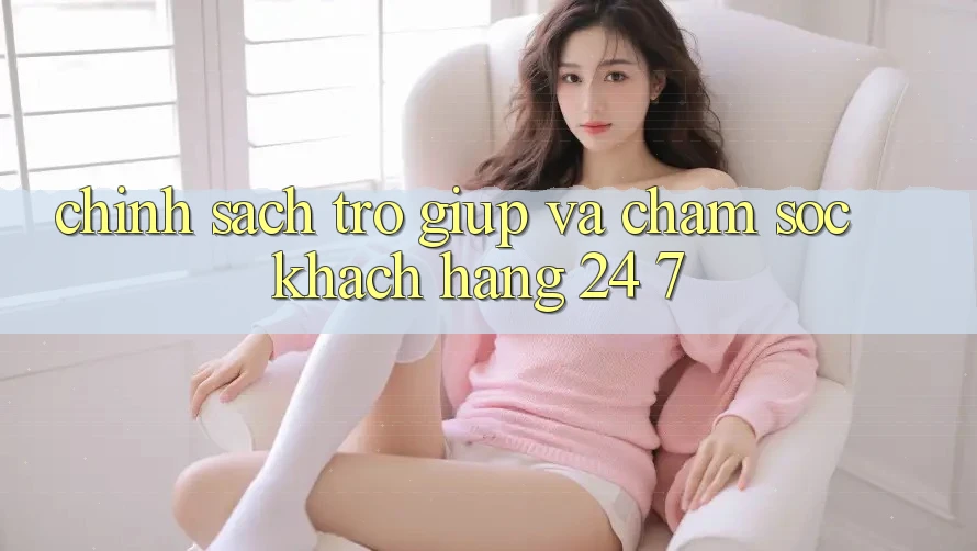 Chính Sách Trợ giúp Và Chăm sóc khách hàng 24/7 Chính Sách Trợ giúp Và Chăm sóc khách hàng 24/7