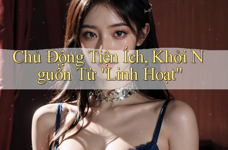 Chủ Động Tiện Ích, Khởi Nguồn Từ “Linh Hoạt”