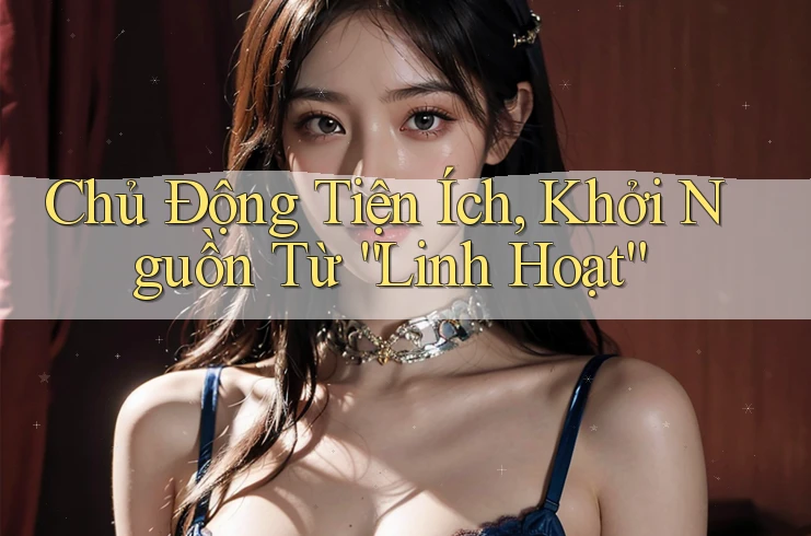 Chủ Động Tiện Ích, Khởi Nguồn Từ “Linh Hoạt” Chủ Động Tiện Ích, Khởi Nguồn Từ “Linh Hoạt”