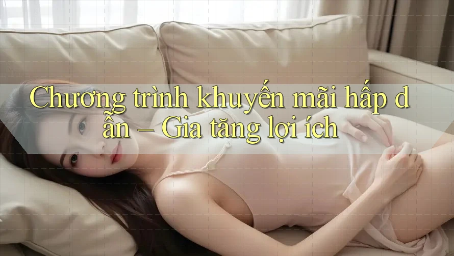 Chương trình khuyến mãi hấp dẫn – Gia tăng lợi ích Chương trình khuyến mãi hấp dẫn – Gia tăng lợi ích
